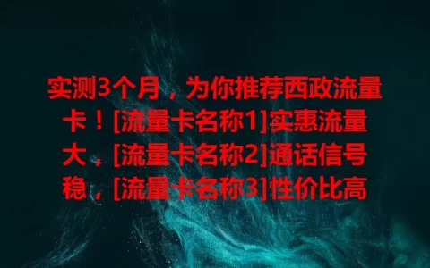 实测3个月，为你推荐西政流量卡！[流量卡名称1]实惠流量大，[流量卡名称2]通话信号稳，[流量卡名称3]性价比高。按需选，让上网更畅快