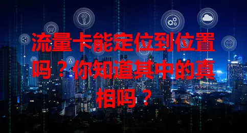 流量卡能定位到位置吗?你知道其中的真相吗?