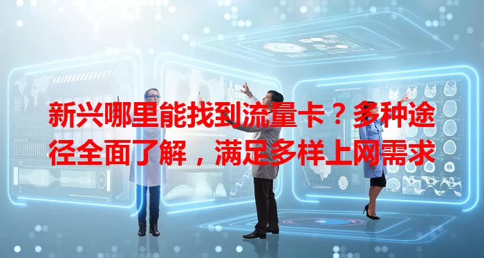 新兴哪里能找到流量卡?多种途径全面了解,满足多样上网需求