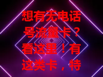想有无电话号流量卡?看这里!有这类卡,特定场景优势明显,选时关注稳定性等要点,了解后能挑到适合的,享便捷纯粹流量上网体验