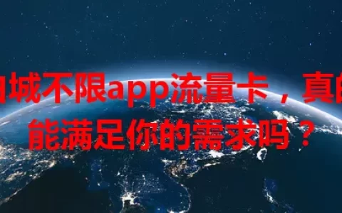 白城不限app流量卡，真的能满足你的需求吗？