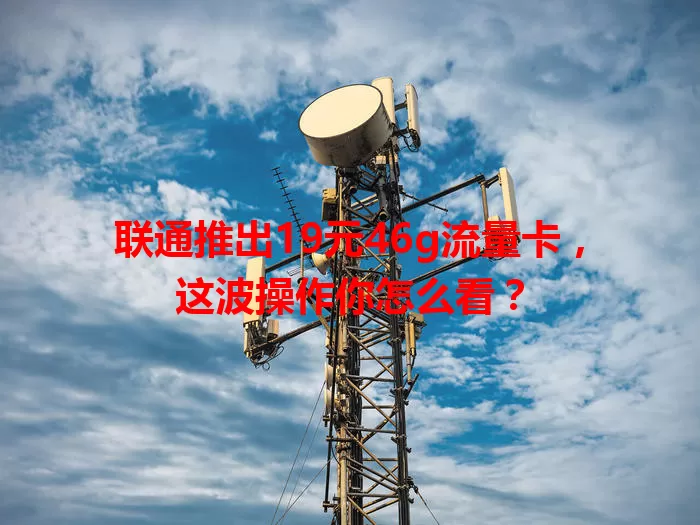 联通推出19元46g流量卡,这波操作你怎么看?