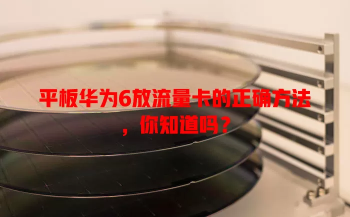 平板华为6放流量卡的正确方法,你知道吗?