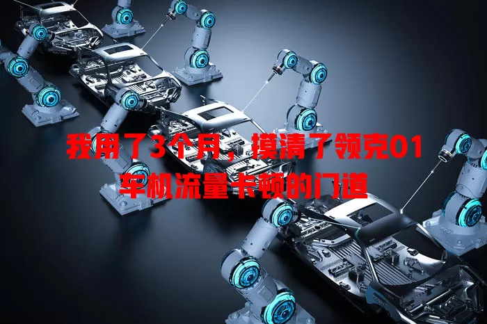 我用了3个月,摸清了领克01车机流量卡顿的门道