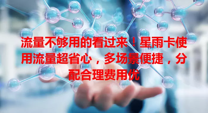 流量不够用的看过来!星雨卡使用流量超省心,多场景便捷,分配合理费用优