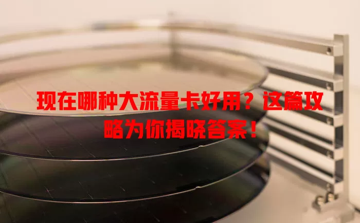 现在哪种大流量卡好用?这篇攻略为你揭晓答案!