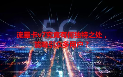 流量卡v7究竟有何独特之处，能吸引众多用户？