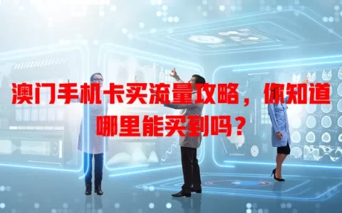 澳门手机卡买流量攻略，你知道哪里能买到吗？
