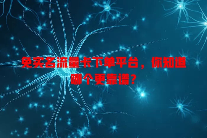 免实名流量卡下单平台,你知道哪个更靠谱?