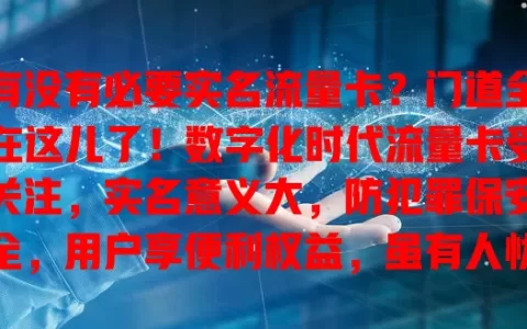 有没有必要实名流量卡？门道全在这儿了！数字化时代流量卡受关注，实名意义大，防犯罪保安全，用户享便利权益，虽有人忧隐私，但正规运营商有保障，实名很有必要，别疑虑快登记畅享网络生活