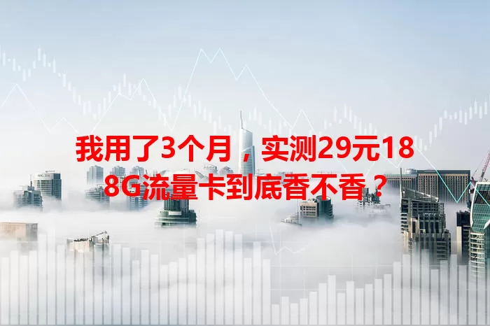 我用了3个月,实测29元188G流量卡到底香不香?