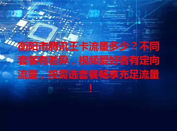 衡阳市腾讯王卡流量多少?不同套餐有差异,视频爱好者有定向流量,按需选套餐畅享充足流量!