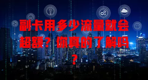 副卡用多少流量就会超额?你真的了解吗?