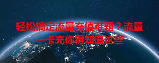 轻松搞定流量充值难题?流量一卡充你得知道这些