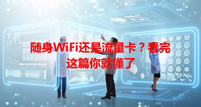 随身WiFi还是流量卡?看完这篇你就懂了