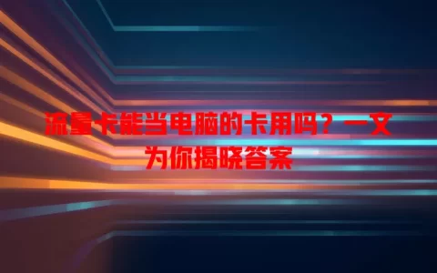 流量卡能当电脑的卡用吗？一文为你揭晓答案