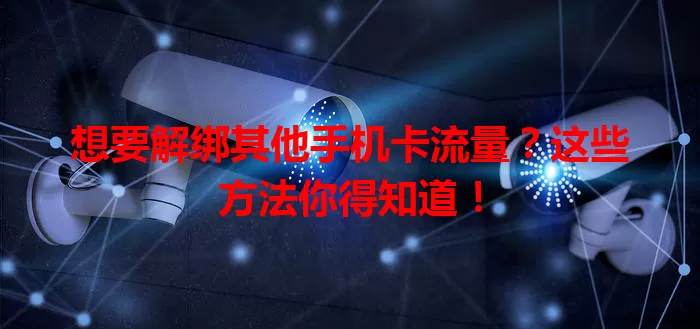 想要解绑其他手机卡流量?这些方法你得知道!