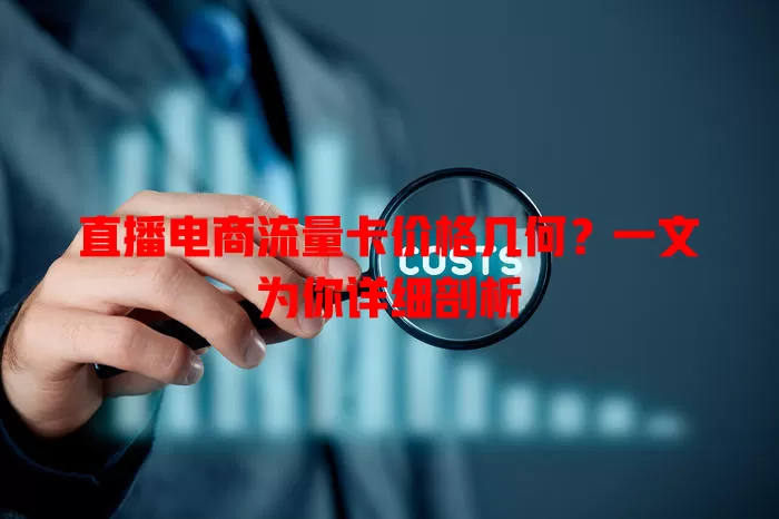 直播电商流量卡价格几何?一文为你详细剖析