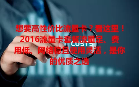 想要高性价比流量卡？看这里！2016流量卡套餐流量足、费用低、网络稳且使用灵活，是你的优质之选