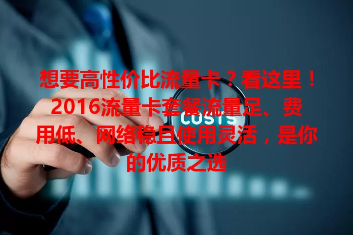 想要高性价比流量卡?看这里!2016流量卡套餐流量足、费用低、网络稳且使用灵活,是你的优质之选