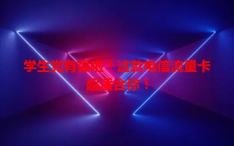 学生党有福啦！这款电信流量卡超适合你！