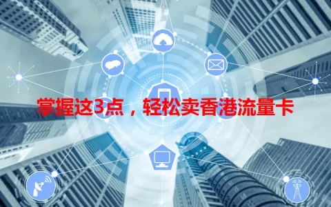 掌握这3点，轻松卖香港流量卡