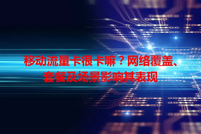 移动流量卡很卡嘛?网络覆盖、套餐及场景影响其表现