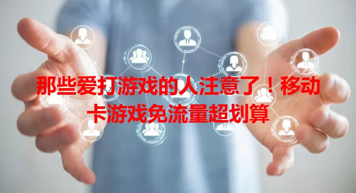 那些爱打游戏的人注意了!移动卡游戏免流量超划算