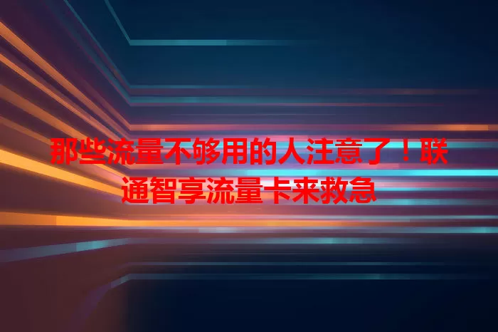 那些流量不够用的人注意了!联通智享流量卡来救急