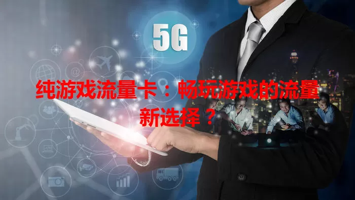 纯游戏流量卡:畅玩游戏的流量新选择?