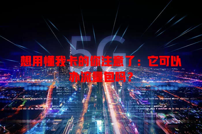 想用懂我卡的你注意了:它可以办流量包吗?