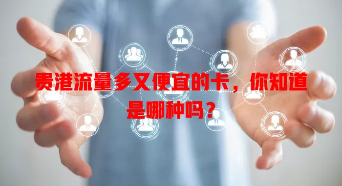 贵港流量多又便宜的卡,你知道是哪种吗?