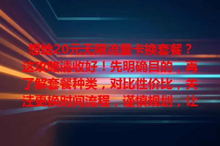 想给20元无限流量卡换套餐?这攻略请收好!先明确目的,再了解套餐种类,对比性价比,关注更换时间流程,谨慎规划,让流量使用更随心高效