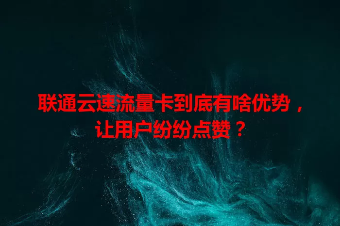 联通云速流量卡到底有啥优势,让用户纷纷点赞?
