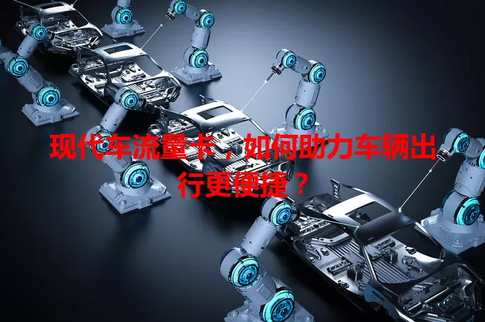 现代车流量卡,如何助力车辆出行更便捷?