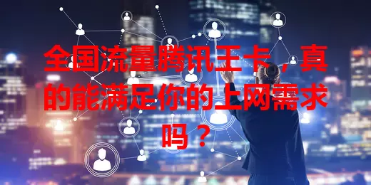 全国流量腾讯王卡,真的能满足你的上网需求吗?
