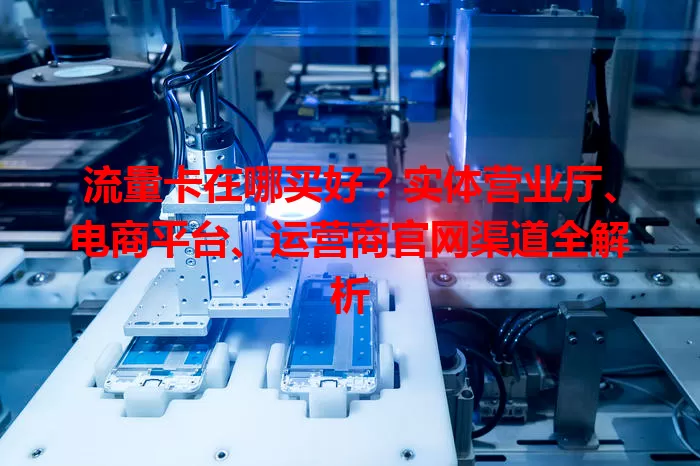 流量卡在哪买好?实体营业厅、电商平台、运营商官网渠道全解析
