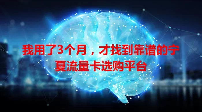 我用了3个月,才找到靠谱的宁夏流量卡选购平台
