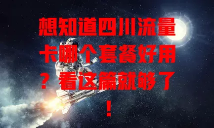 想知道四川流量卡哪个套餐好用?看这篇就够了!