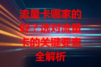 流量卡哪家的好?选对流量卡的关键要素全解析