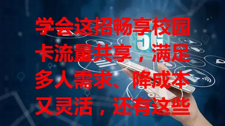 学会这招畅享校园卡流量共享,满足多人需求、降成本又灵活,还有这些注意事项!