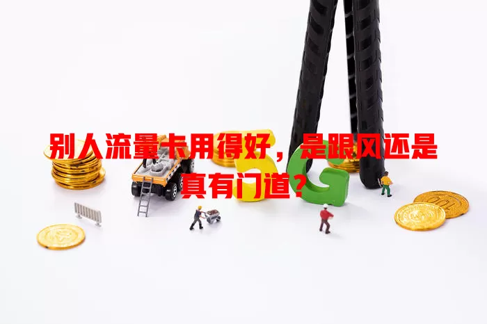 别人流量卡用得好,是跟风还是真有门道?