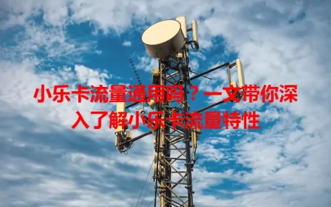 小乐卡流量通用吗？一文带你深入了解小乐卡流量特性