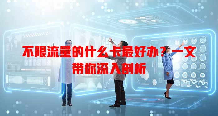 不限流量的什么卡最好办?一文带你深入剖析