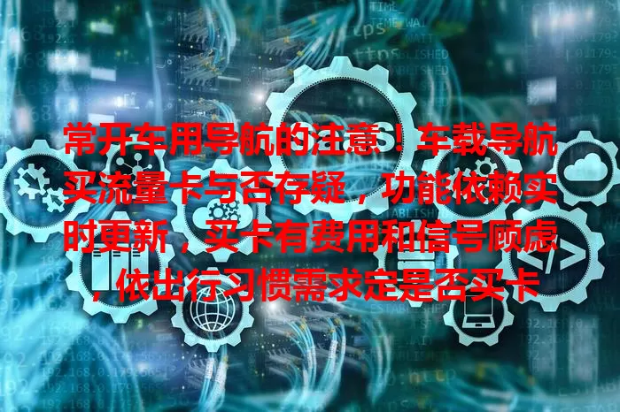 常开车用导航的注意!车载导航买流量卡与否存疑,功能依赖实时更新,买卡有费用和信号顾虑,依出行习惯需求定是否买卡