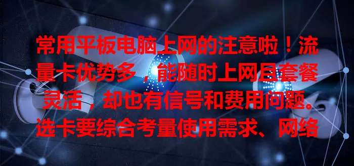 常用平板电脑上网的注意啦!流量卡优势多,能随时上网且套餐灵活,却也有信号和费用问题。选卡要综合考量使用需求、网络覆盖及用户评价,才能挑到适配平板的好卡!