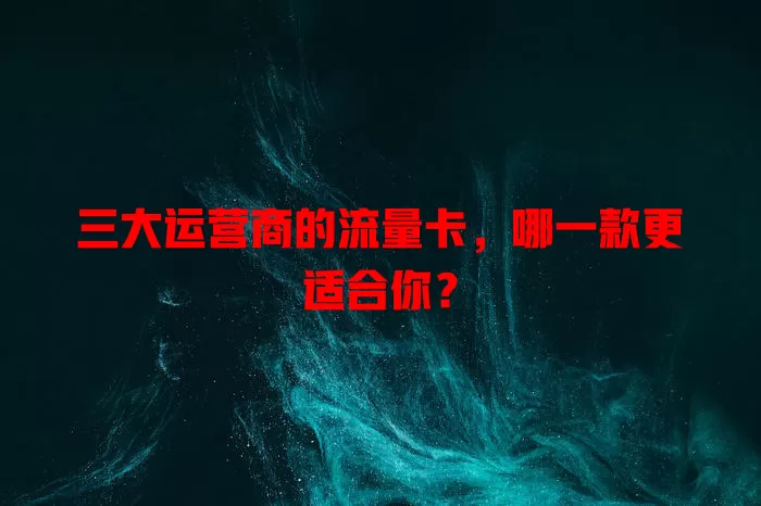 三大运营商的流量卡,哪一款更适合你?