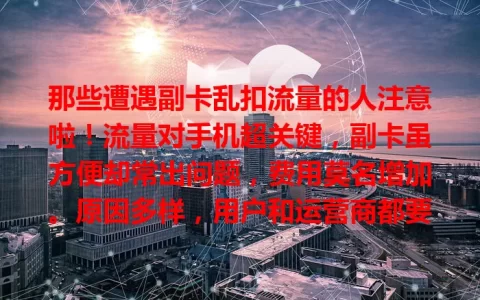 那些遭遇副卡乱扣流量的人注意啦！流量对手机超关键，副卡虽方便却常出问题，费用莫名增加。原因多样，用户和运营商都要行动，防乱扣，保权益，让副卡成贴心通信助手而非流量“黑洞”