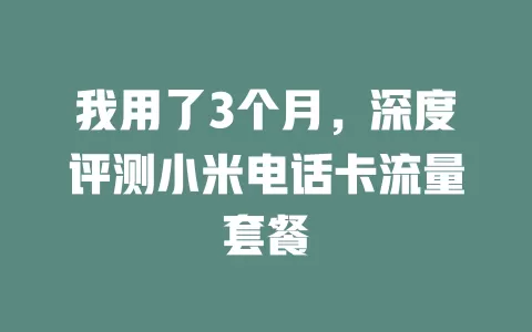 我用了3个月，深度评测小米电话卡流量套餐