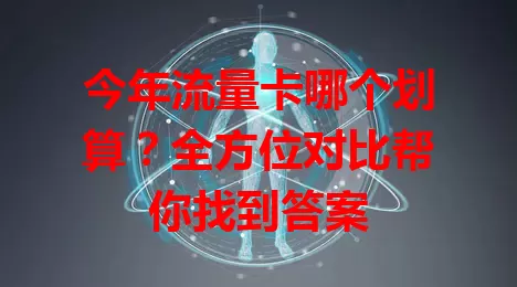 今年流量卡哪个划算?全方位对比帮你找到答案